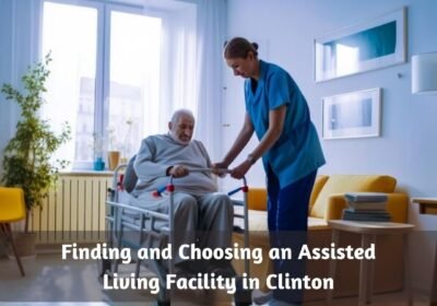 Finding-and-Choosing-an-Assisted-Living-Facility-in-Clinton